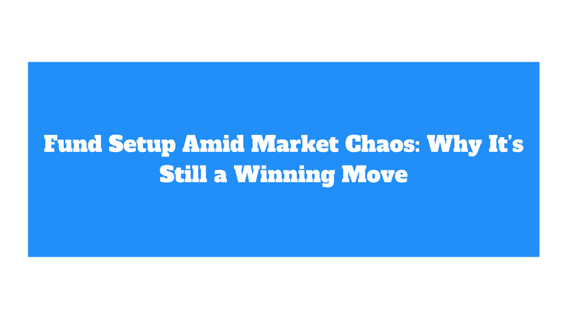 Fund Setup Amid Market Chaos: Why It’s Still a Winning Move